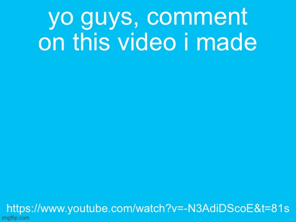 yo guys, comment on this video i made; https://www.youtube.com/watch?v=-N3AdiDScoE&t=81s | made w/ Imgflip meme maker