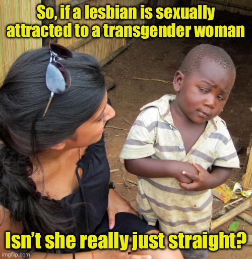 Let me get this straight | So, if a lesbian is sexually attracted to a transgender woman; Isn’t she really just straight? | image tagged in 3rd world sceptical child,liberal logic | made w/ Imgflip meme maker