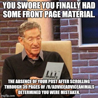 Maury Lie Detector | YOU SWORE YOU FINALLY HAD SOME FRONT PAGE MATERIAL.  THE ABSENCE OF YOUR POST AFTER SCROLLING THROUGH 39 PAGES OF /R/ADVICEADVICEANIMALS DET | image tagged in memes,maury lie detector | made w/ Imgflip meme maker