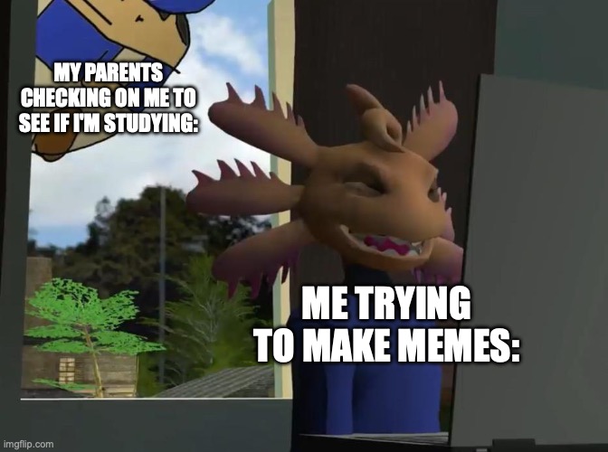 LET ME MEME!!! | My parents checking on me to see if I'm studying:; Me trying to make memes: | image tagged in axol beeg smg4,smg4 | made w/ Imgflip meme maker