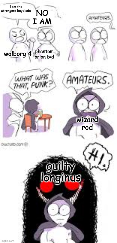 i did research | NO I AM; i am the strongest beyblade; wolborg 4; phantom orion b:d; wizard rod; guilty longinus | image tagged in amateurs 3 0,beyblade,strongest fan vs weakest fan | made w/ Imgflip meme maker