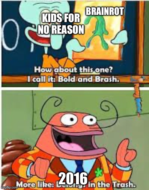 2016 | Kids for no reason; Brainrot; 2016 | image tagged in spongebob bold and brash | made w/ Imgflip meme maker