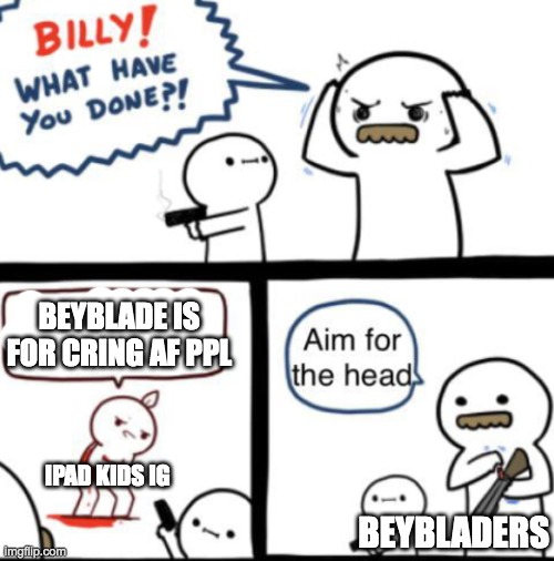 beyblade is for everyon | beyblade is for cring af ppl; ipad kids ig; beybladers | image tagged in aim for the head,beyblade,cringe,ipad kids | made w/ Imgflip meme maker