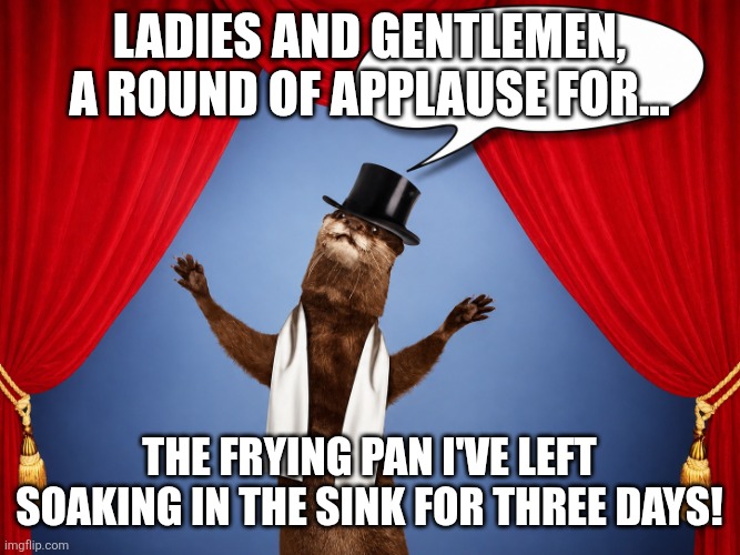 Overdramatic Otter | Ladies and gentlemen, a round of applause for... the frying pan I've left soaking in the sink for three days! | image tagged in overdramatic showman otter | made w/ Imgflip meme maker