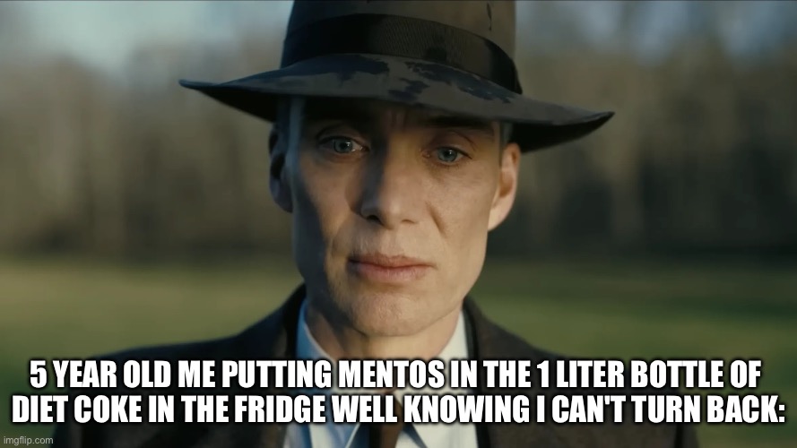 No turning back | 5 year old me putting mentos in the 1 liter bottle of 
diet coke in the fridge well knowing i can't turn back: | image tagged in oppenheimer | made w/ Imgflip meme maker
