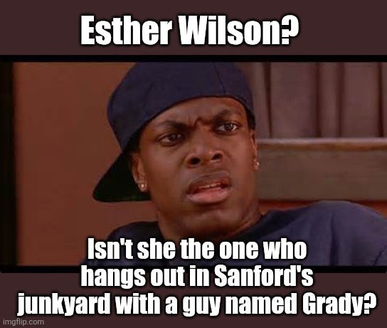 Smokey from Friday Chris Tucker | Esther Wilson? Isn't she the one who hangs out in Sanford's junkyard with a guy named Grady? | image tagged in smokey from friday chris tucker | made w/ Imgflip meme maker