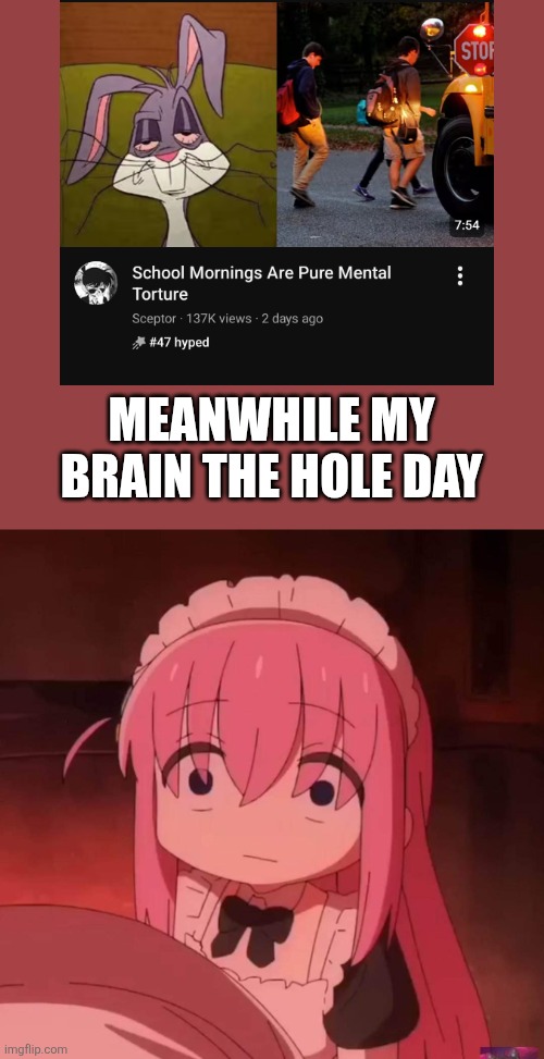 I dont wanna go to school (pouts) | Meanwhile my brain the hole day | image tagged in bocchi | made w/ Imgflip meme maker