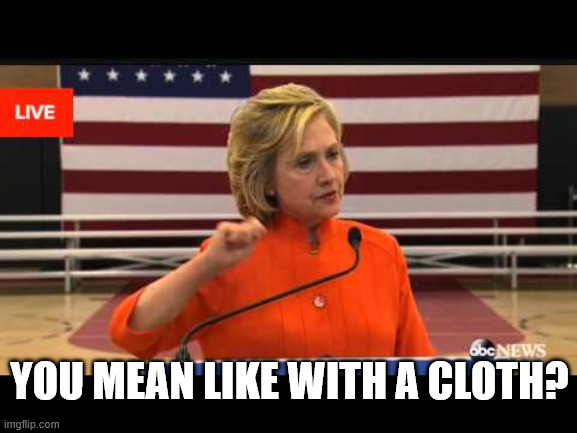 Hillary wipe with a cloth | You mean like with a cloth? | image tagged in hillary wipe with a cloth | made w/ Imgflip meme maker