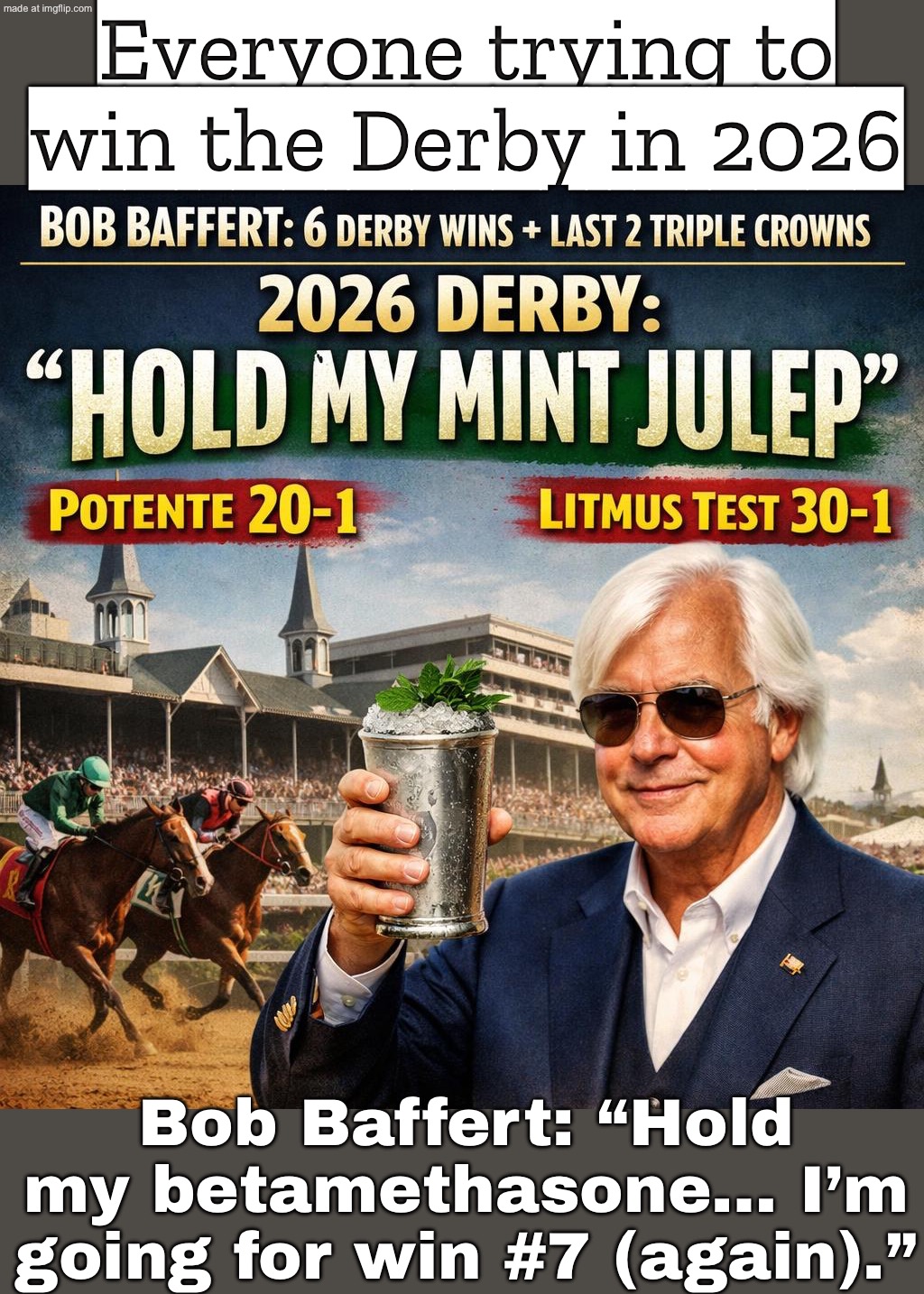 Winning the Kentucky Derby is hard enough…; …then Bob Baffert shows up in 2026 one win from the all-time record | Everyone trying to win the Derby in 2026; Bob Baffert: “Hold my betamethasone… I’m going for win #7 (again).” | image tagged in kentucky derby,record,kentucky,horses,racing,sports | made w/ Imgflip meme maker