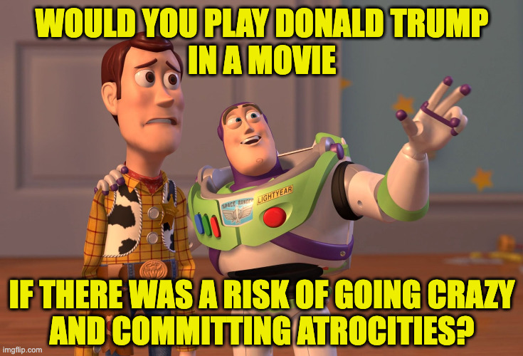 Now showing everywhere. | would you play donald trump
in a movie; if there was a risk of going crazy
and committing atrocities? | image tagged in memes,x x everywhere,insane trump | made w/ Imgflip meme maker