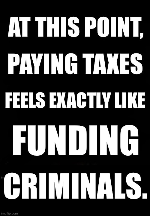 It feels that way because it is and we are | Criminals. | image tagged in political meme,paying taxes,feels like,funding,criminals,politicians | made w/ Imgflip meme maker