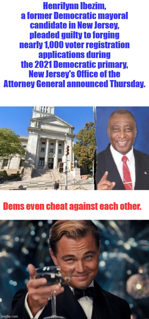 Dems are so corrupted | Henrilynn Ibezim, a former Democratic mayoral candidate in New Jersey, pleaded guilty to forging nearly 1,000 voter registration applications during the 2021 Democratic primary, New Jersey's Office of the Attorney General announced Thursday. Dems even cheat against each other. | image tagged in memes,leonardo dicaprio cheers | made w/ Imgflip meme maker
