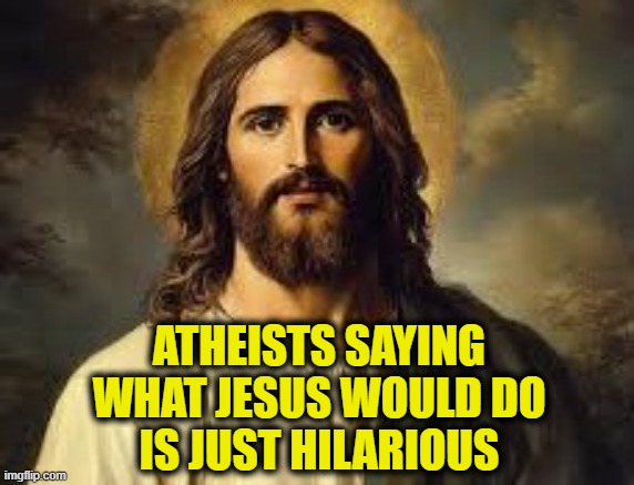 More Leftist Logic | Atheists saying
what Jesus would do
is just hilarious | image tagged in jesus christ | made w/ Imgflip meme maker
