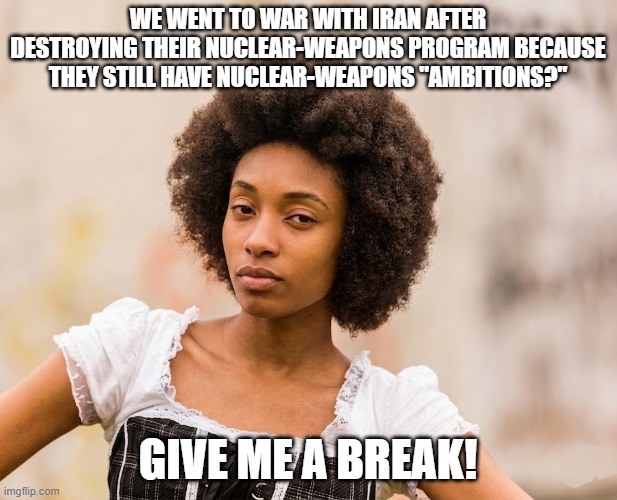 War With Iran Over Nuclear-Weapons "Ambitions" | We went to war with iran after destroying their nuclear-weapons program because they still have nuclear-weapons "ambitions?"; give me a break! | image tagged in cynical woman,iran war,nuclear weapons,ambitions,trump and hegseth suck | made w/ Imgflip meme maker