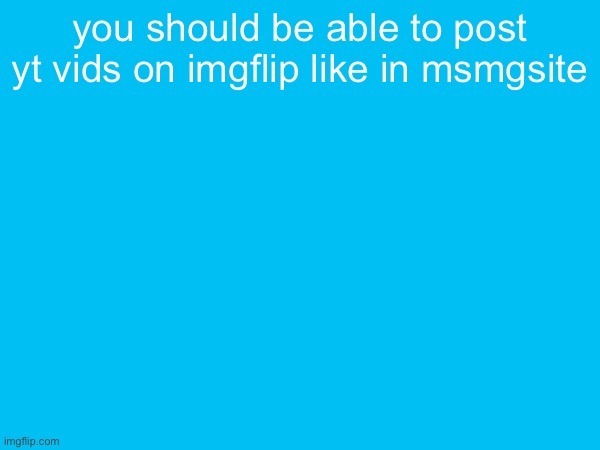 you should be able to post yt vids on imgflip like in msmgsite | made w/ Imgflip meme maker