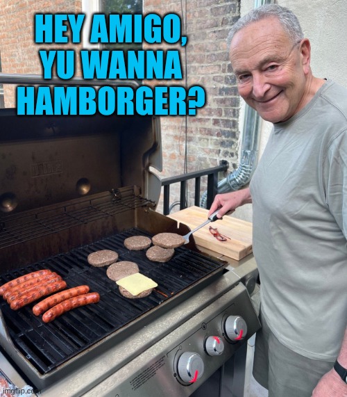 Chuck Schumer Fakes Grilling | Hey Amigo, yu wanna hamborger? | image tagged in chuck schumer fakes grilling | made w/ Imgflip meme maker