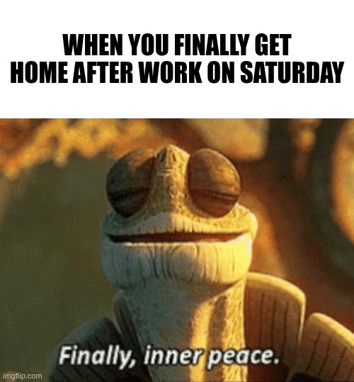 Finally, inner peace. | When you finally get home after work on saturday | image tagged in finally inner peace | made w/ Imgflip meme maker