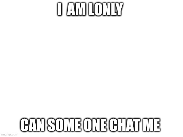 hi | I  am lonly; can some one chat me | image tagged in blank white template | made w/ Imgflip meme maker