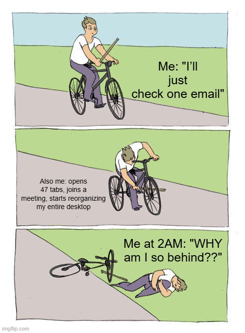 Bike Fall | Me: "I’ll just check one email"; Also me: opens 47 tabs, joins a meeting, starts reorganizing my entire desktop; Me at 2AM: "WHY am I so behind??" | image tagged in memes,bike fall | made w/ Imgflip meme maker