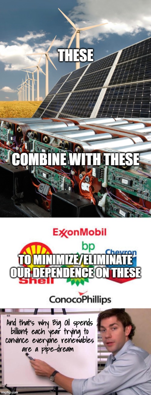 Remember when Big Oil spent $$$ convincing the world leaded gas is harmless? How did that turn out again? | These; combine with these; to minimize/eliminate
our dependence on these; And that's why Big Oil spends
billion$ each year trying to
convince everyone renewables
are a pipe-dream | image tagged in solar and wind power - the future of fossil fuels big oil,www metalliclithium com,big oil,jim halpert explains | made w/ Imgflip meme maker