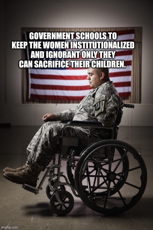 Disabled vet | Government schools to keep the women institutionalized and ignorant only they can sacrifice their children. | image tagged in disabled vet | made w/ Imgflip meme maker