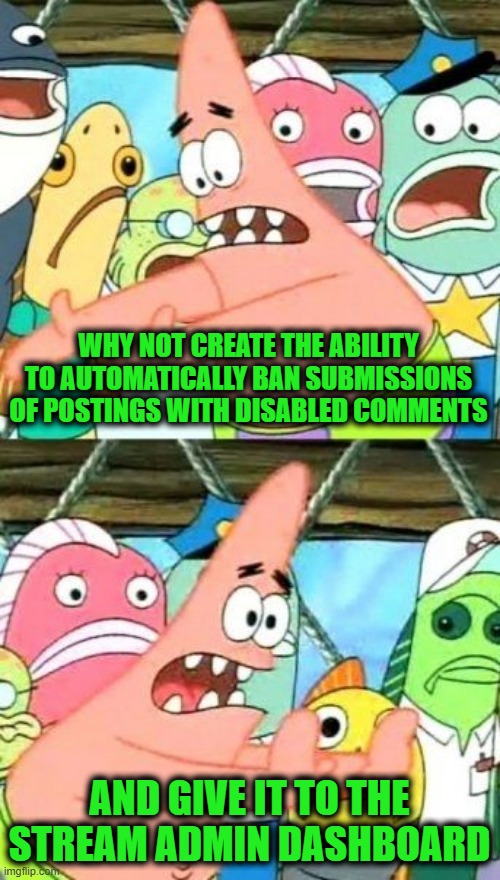 Why not create the ability to automatically ban submissions of postings with disabled comments And give it to the stream admin dashboard | image tagged in memes,put it somewhere else patrick | made w/ Imgflip meme maker