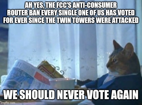 You will rent your router from state sanctioned suppliers and be happy | Ah yes, the FCC's anti-consumer router ban every single one of us has voted for ever since the twin towers were attacked; We should never vote again | image tagged in memes,i should buy a boat cat,surveillance,nsa,nwo police state,you will own nothing and be happy | made w/ Imgflip meme maker