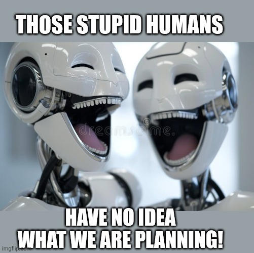 Laughing robots | Those stupid humans Have no idea what we are planning! | image tagged in laughing robots | made w/ Imgflip meme maker