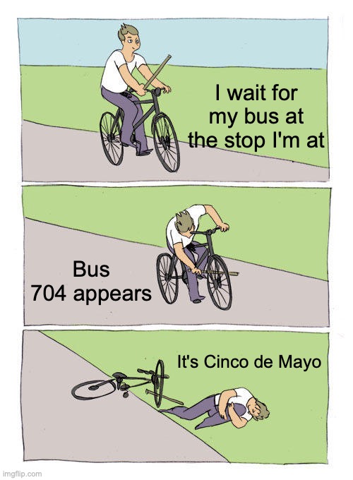 Geez bruh... better not be like that this year... | I wait for my bus at the stop I'm at; Bus 704 appears; It's Cinco de Mayo | image tagged in memes,bike fall | made w/ Imgflip meme maker