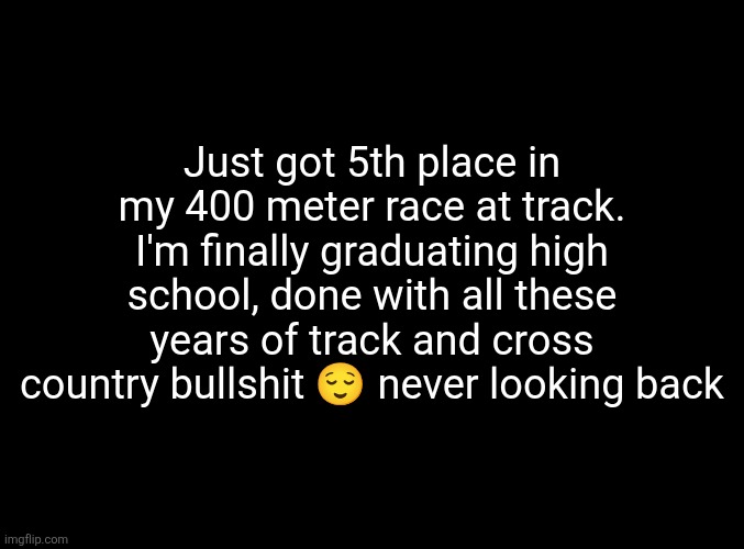 Fucking finally. | Just got 5th place in my 400 meter race at track. I'm finally graduating high school, done with all these years of track and cross country bullshit 😌 never looking back | image tagged in track,running,race,announcement,graduation,relief | made w/ Imgflip meme maker