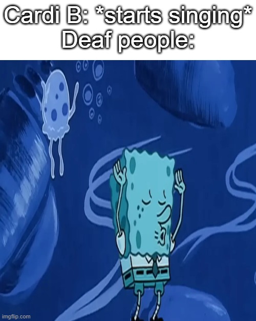 Also her music can be for people who wash paper plates! | Cardi B: *starts singing*
Deaf people: | image tagged in spongebob,lol,accurate,cardi b,funny,memes | made w/ Imgflip meme maker