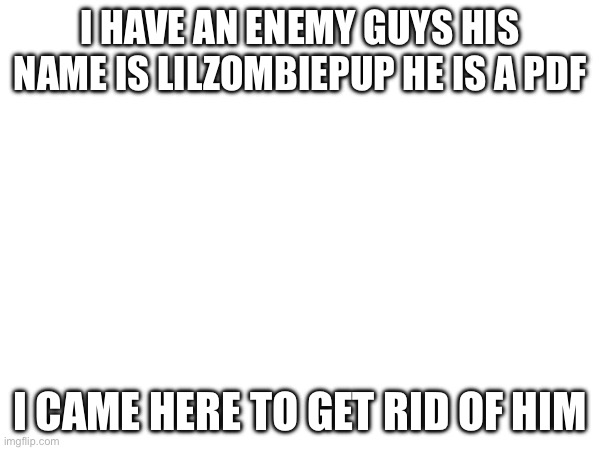 Hi guys I wanna join to get rid of lilzombiepup and other weirdos | I have an enemy guys his name is Lilzombiepup he is a pdf; I came here to get rid of him | made w/ Imgflip meme maker