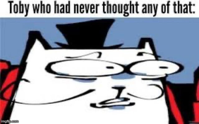 Toby who had never thought any of that: | image tagged in toby who had never thought any of that | made w/ Imgflip meme maker