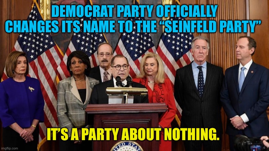 Democrats the Stand for Nothing Party | Democrat party officially changes its name to the “Seinfeld Party”; It’s a party about NOTHING. | image tagged in house democrats,democrats,democratic socialism,nothing,incompetence,woke | made w/ Imgflip meme maker