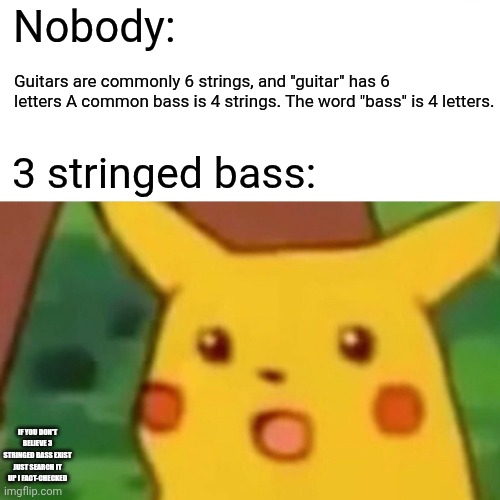 Holy math | Nobody:; Guitars are commonly 6 strings, and "guitar" has 6 letters A common bass is 4 strings. The word "bass" is 4 letters. 3 stringed bass:; If you don't believe 3 stringed bass exist just search it up I fact-checked | image tagged in memes,surprised pikachu | made w/ Imgflip meme maker