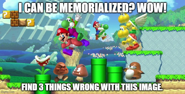 For real | i can be memorialized? wow! find 3 things wrong with this image. | image tagged in yario and moshi stomp maui goomba | made w/ Imgflip meme maker
