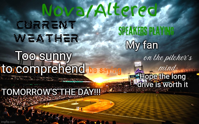 For context, check the last post I released in this stream (the one with da boat pics) | My fan; Too sunny to comprehend; Hope the long drive is worth it; TOMORROW'S THE DAY!!! | image tagged in altered or nova's announcement template | made w/ Imgflip meme maker