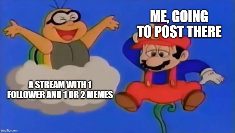 Well, I've been doing so a lot this week | me, going to post there; A stream with 1 follower and 1 or 2 memes | image tagged in lakitu confronts mario | made w/ Imgflip meme maker