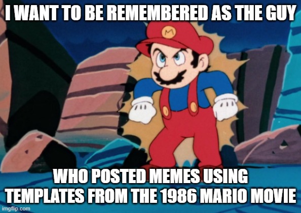 Mario is Powered Up | i want to be remembered as the guy; who posted memes using templates from the 1986 mario movie | image tagged in mario is powered up | made w/ Imgflip meme maker