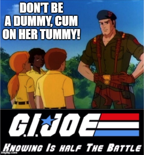 Go Joe!!! | Don't be a dummy, cum on her tummy! | image tagged in gi joe now we know | made w/ Imgflip meme maker