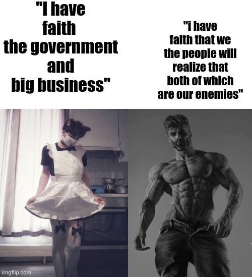 Giga chad vs femboy | "I have faith  the government and big business"; "i have faith that we the people will realize that both of which are our enemies" | image tagged in giga chad vs femboy | made w/ Imgflip meme maker