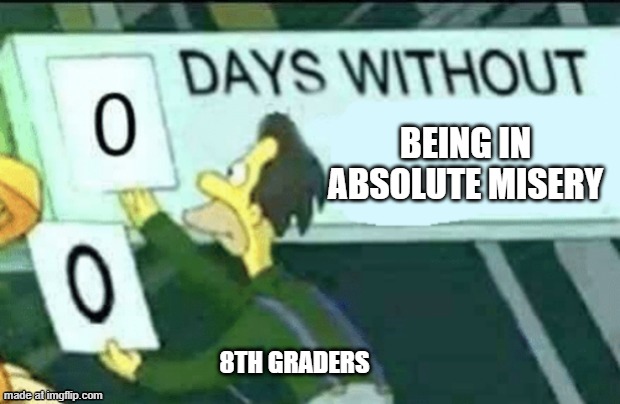 Only 8th Graders know | Being in absolute misery; 8th Graders | image tagged in 0 days without lenny simpsons | made w/ Imgflip meme maker