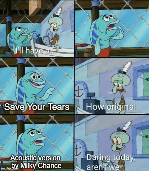 How Original | Save Your Tears; Acoustic version 
by Milky Chance | image tagged in how original,lol so funny,the weeknd,the weekend,milky chance,music | made w/ Imgflip meme maker