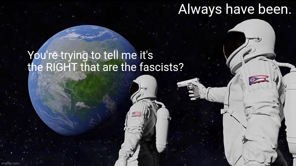 The Right are fascists | Always have been. You're trying to tell me it's the RIGHT that are the fascists? | image tagged in always has been,liberal vs conservative,right,left,fascist | made w/ Imgflip meme maker