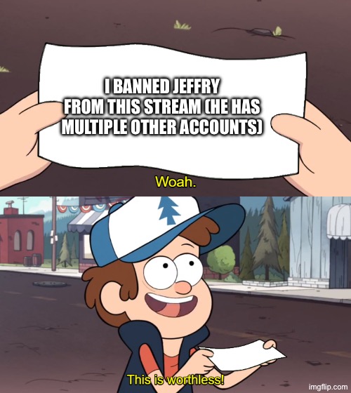 This is Worthless | I banned Jeffry from this stream (he has multiple other accounts) | image tagged in this is worthless | made w/ Imgflip meme maker