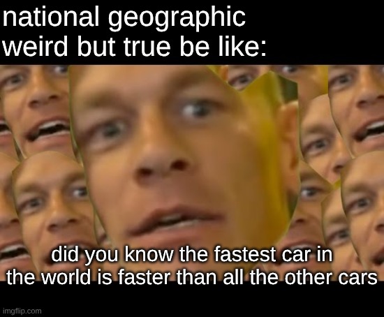 meme | national geographic weird but true be like:; did you know the fastest car in the world is faster than all the other cars | image tagged in meme | made w/ Imgflip meme maker
