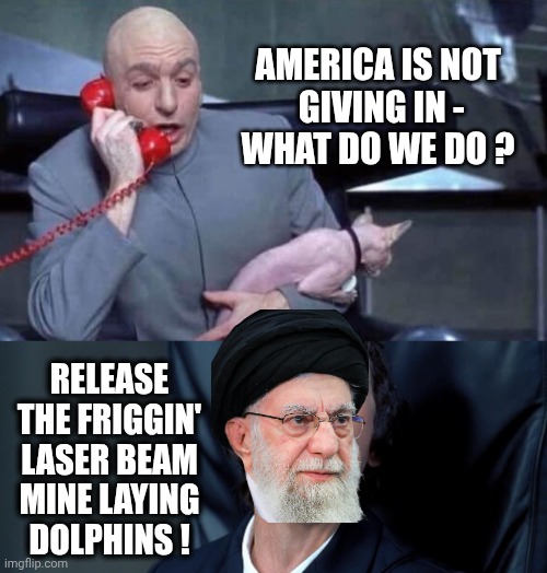 Hormuz full of Dolphins | America is not
 giving in -
What do we do ? Release the friggin' laser beam
Mine laying dolphins ! | image tagged in dr evil and frau,hormuz,iran,leftists,liberals,democrats | made w/ Imgflip meme maker