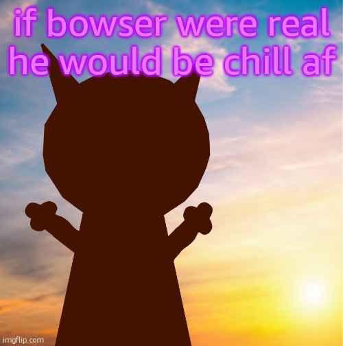 vroby 100 follower template | if bowser were real he would be chill af | image tagged in vroby 100 follower template | made w/ Imgflip meme maker