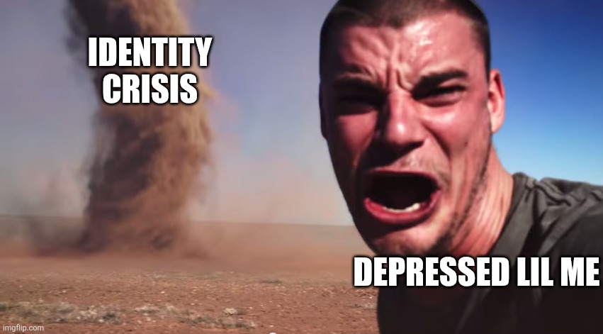 Here it comes | Identity crisis; Depressed lil me | image tagged in here it comes | made w/ Imgflip meme maker