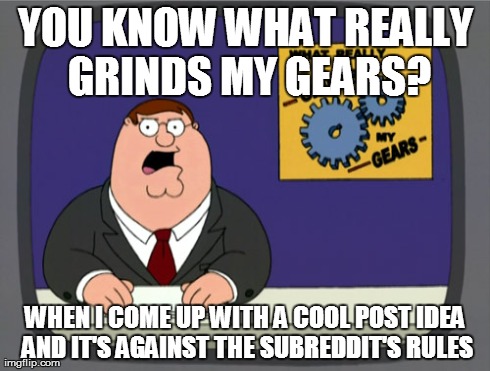 Peter Griffin News Meme | YOU KNOW WHAT REALLY GRINDS MY GEARS? WHEN I COME UP WITH A COOL POST IDEA AND IT'S AGAINST THE SUBREDDIT'S RULES | image tagged in memes,peter griffin news | made w/ Imgflip meme maker